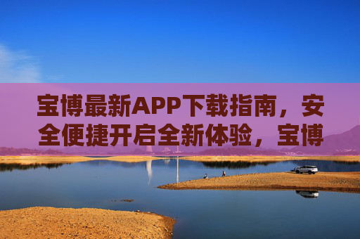 宝博最新APP下载指南，安全便捷开启全新体验，宝博最新APP下载指南，安全便捷开启全新体验