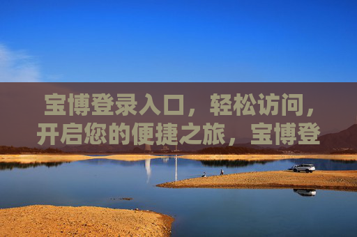 宝博登录入口，轻松访问，开启您的便捷之旅，宝博登录入口，轻松开启便捷之旅