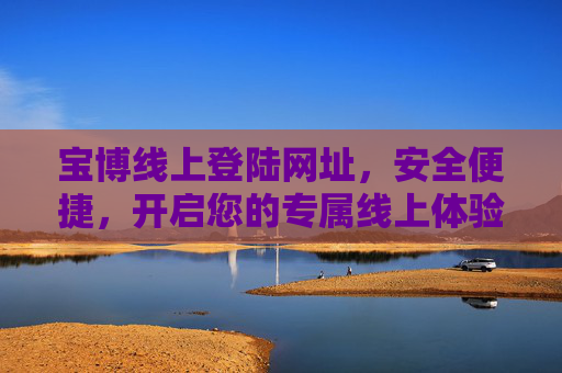宝博线上登陆网址，安全便捷，开启您的专属线上体验之旅，宝博线上登陆，安全便捷开启专属体验之旅