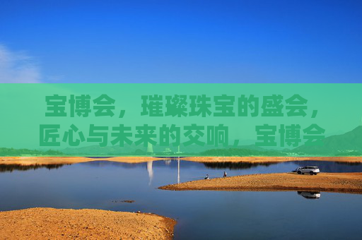宝博会，璀璨珠宝的盛会，匠心与未来的交响，宝博会，璀璨珠宝的匠心与未来交响