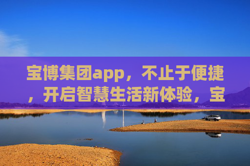 宝博集团app,不止于便捷,开启智慧生活新体验,宝博集团app,智启生活新体验,不止便捷 宝博集团app,不止于便捷,开启智慧生活新体验,宝博集团app,智启生活新体验,不止便捷