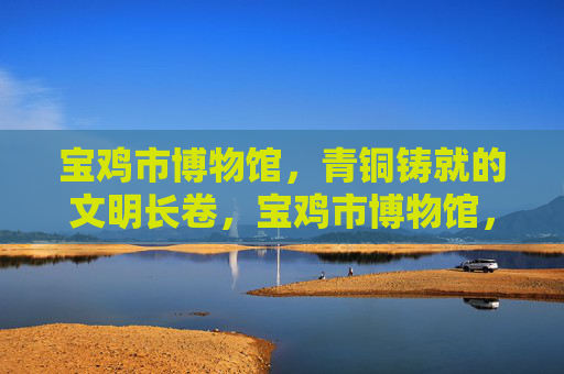 宝鸡市博物馆,青铜铸就的文明长卷,宝鸡市博物馆,青铜铸就的文明长卷 宝鸡市博物馆,青铜铸就的文明长卷,宝鸡市博物馆,青铜铸就的文明长卷