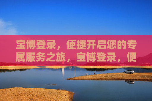 宝博登录，便捷开启您的专属服务之旅，宝博登录，便捷开启专属服务之旅