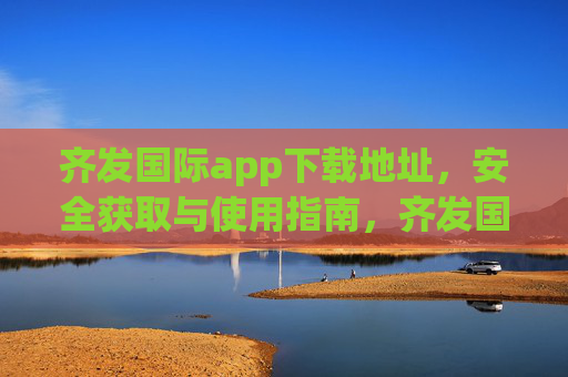 齐发国际app下载地址，安全获取与使用指南，齐发国际app安全下载与使用指南