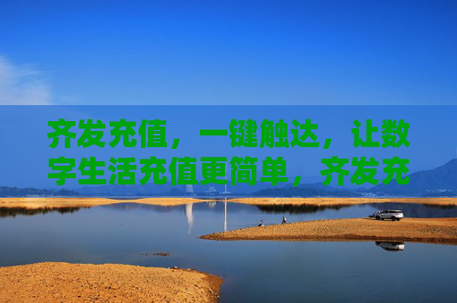 齐发充值，一键触达，让数字生活充值更简单，齐发充值，一键触达，让数字生活充值更简单