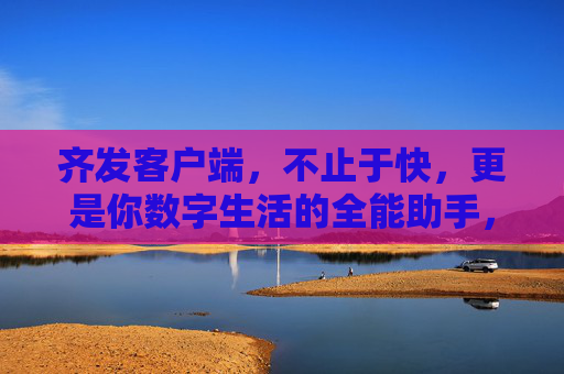 齐发客户端，不止于快，更是你数字生活的全能助手，齐发客户端，不止于快，数字生活全能助手