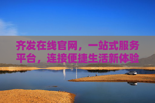 齐发在线官网,一站式服务平台,连接便捷生活新体验,齐发在线,一站式便捷生活服务平台 齐发在线官网,一站式服务平台,连接便捷生活新体验,齐发在线,一站式便捷生活服务平台