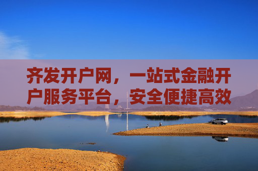齐发开户网,一站式金融开户服务平台,安全便捷高效开户新选择,齐发开户网,一站式安全便捷高效金融开户服务平台 齐发开户网,一站式金融开户服务平台,安全便捷高效开户新选择,齐发开户网,一站式安全便捷高效金融开户服务平台