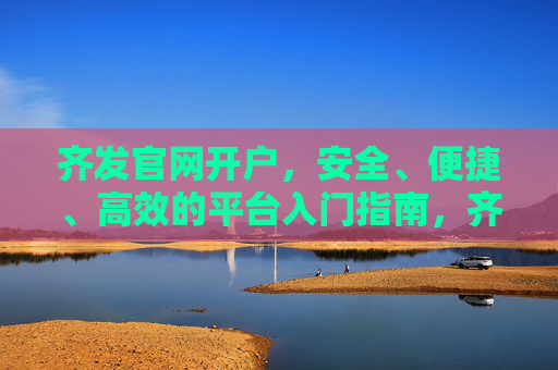 齐发官网开户，安全、便捷、高效的平台入门指南，齐发官网开户，安全便捷高效的入门指南