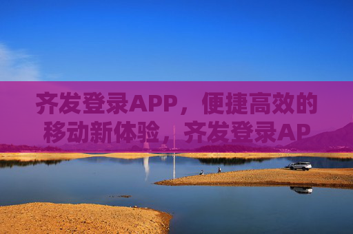 齐发登录APP，便捷高效的移动新体验，齐发登录APP，便捷高效的移动新体验