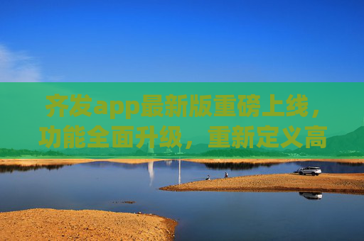 齐发app最新版重磅上线,功能全面升级,重新定义高效生活体验,齐发app最新版重磅上线 功能全面升级重新定义高效生活 齐发app最新版重磅上线,功能全面升级,重新定义高效生活体验,齐发app最新版重磅上线 功能全面升级重新定义高效生活