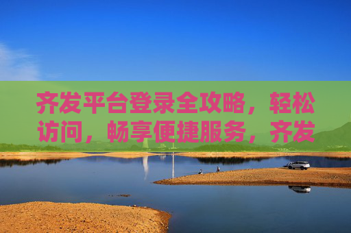 齐发平台登录全攻略，轻松访问，畅享便捷服务，齐发平台登录全攻略，轻松访问，畅享便捷服务