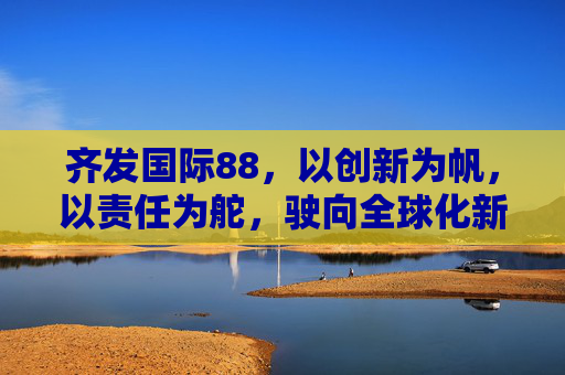 齐发国际88，以创新为帆，以责任为舵，驶向全球化新蓝海，齐发国际88，创新为帆，责任为舵，驶向全球化新蓝海