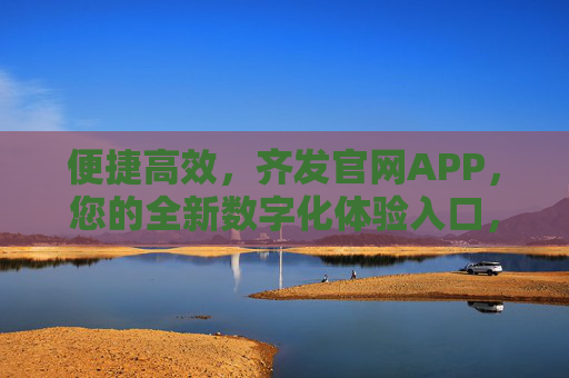 便捷高效，齐发官网APP，您的全新数字化体验入口，齐发官网APP，全新便捷高效的数字化体验入口