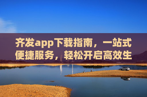 齐发app下载指南，一站式便捷服务，轻松开启高效生活，齐发app下载指南，一站式便捷，高效生活轻松启