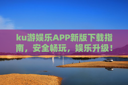 ku游娱乐APP新版下载指南，安全畅玩，娱乐升级！ku游娱乐APP新版下载指南，安全畅玩，娱乐升级