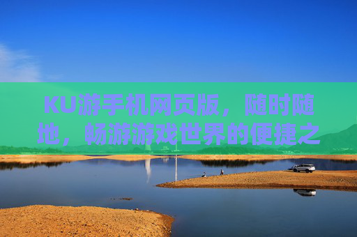 KU游手机网页版，随时随地，畅游游戏世界的便捷之选，KU游手机网页版，随时随地畅游游戏世界的便捷之选