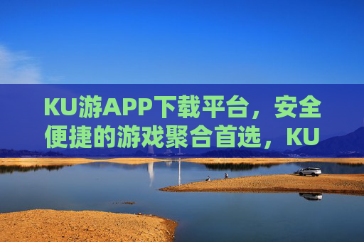 KU游APP下载平台，安全便捷的游戏聚合首选，KU游APP下载平台，安全便捷的游戏聚合首选
