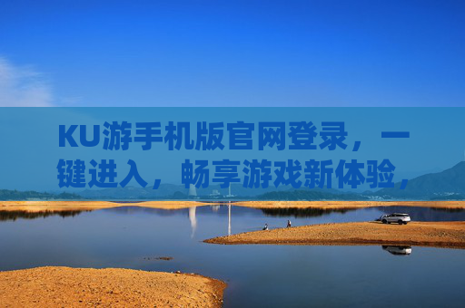 KU游手机版官网登录，一键进入，畅享游戏新体验，KU游手机版官网登录，一键畅享游戏新体验