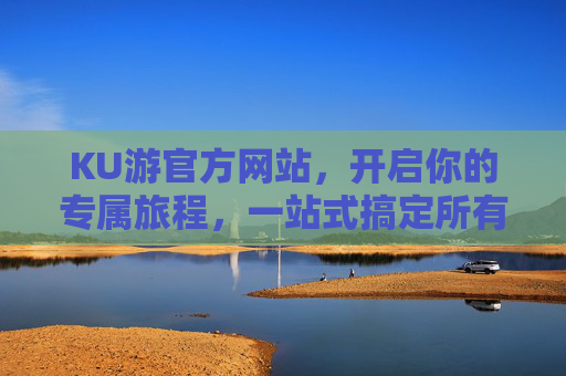 KU游官方网站，开启你的专属旅程，一站式搞定所有出行需求，KU游官网，开启专属旅程，一站式搞定出行