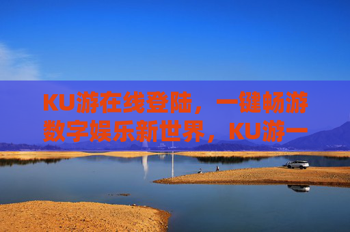 KU游在线登陆，一键畅游数字娱乐新世界，KU游一键登陆，畅游数字娱乐新世界