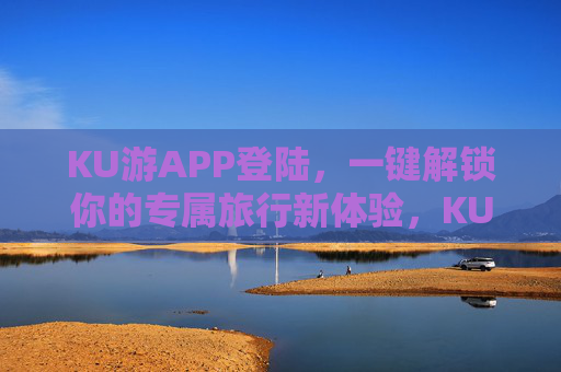 KU游APP登陆，一键解锁你的专属旅行新体验，KU游APP，一键解锁专属旅行新体验