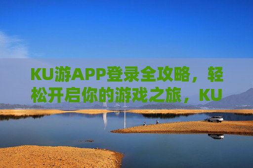 KU游APP登录全攻略，轻松开启你的游戏之旅，KU游APP登录全攻略，轻松开启游戏之旅