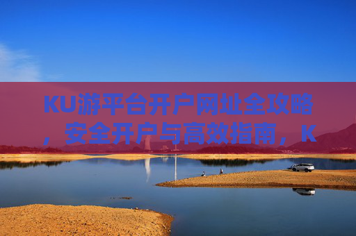 KU游平台开户网址全攻略，安全开户与高效指南，KU游平台开户全攻略，安全高效网址指南