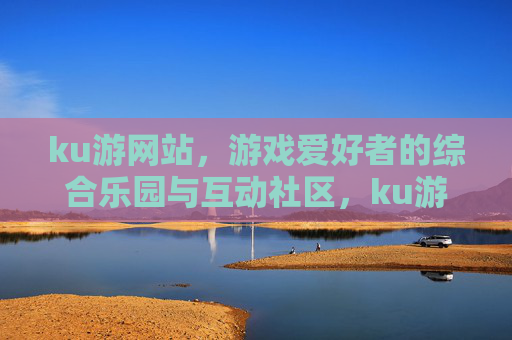 ku游网站，游戏爱好者的综合乐园与互动社区，ku游，游戏爱好者的综合乐园与互动社区