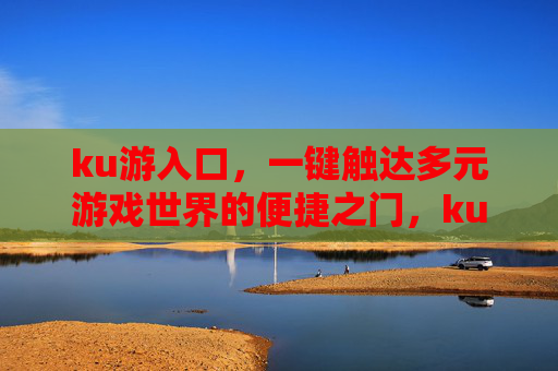 ku游入口，一键触达多元游戏世界的便捷之门，ku游入口，一键触达多元游戏世界