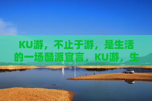 KU游，不止于游，是生活的一场酷派宣言，KU游，生活的酷派宣言