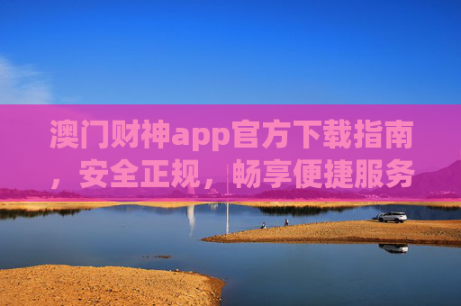 澳门财神app官方下载指南，安全正规，畅享便捷服务，澳门财神app官方下载指南，安全正规，畅享便捷服务