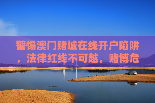 警惕澳门赌城在线开户陷阱，法律红线不可越，赌博危害需深知，警惕澳门赌城在线开户陷阱，法律红线不可越，赌博危害需深知