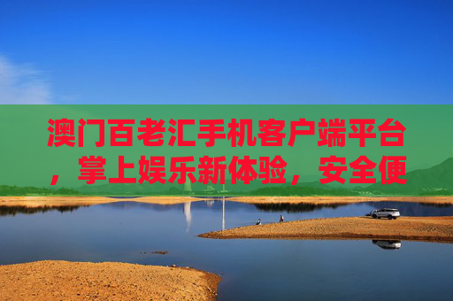 澳门百老汇手机客户端平台，掌上娱乐新体验，安全便捷伴你行，澳门百老汇手机客户端，掌上娱乐安全便捷新体验