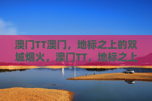 澳门TT澳门，地标之上的双城烟火，澳门TT，地标之上的双城烟火