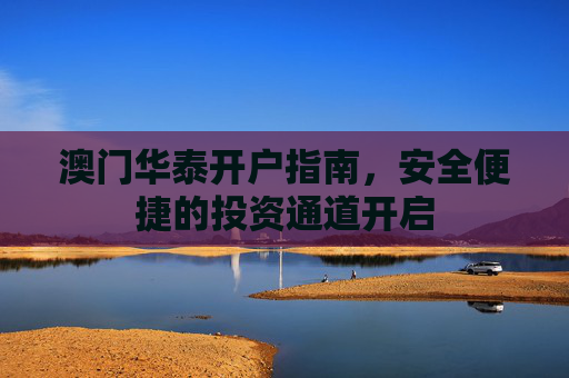 澳门华泰开户指南，安全便捷的投资通道开启