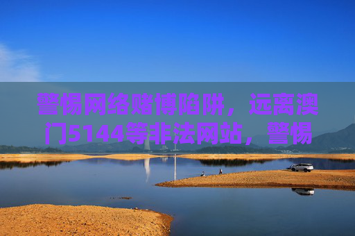 警惕网络赌博陷阱，远离澳门5144等非法网站，警惕网络赌博陷阱 远离澳门5144等非法网站