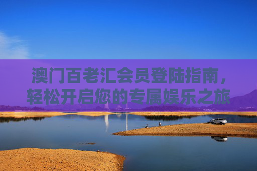 澳门百老汇会员登陆指南,轻松开启您的专属娱乐之旅 澳门百老汇会员登陆指南,轻松开启您的专属娱乐之旅