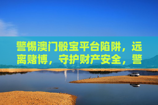 警惕澳门骰宝平台陷阱，远离赌博，守护财产安全，警惕澳门骰宝平台陷阱，远离赌博守护财产安全