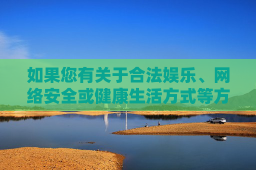 如果您有关于合法娱乐、网络安全或健康生活方式等方面的疑问，我很乐意为您提供帮助。请务必遵守法律法规，共同维护清朗的网络环境和社会秩序，共护清朗网络，合法娱乐与健康生活同行