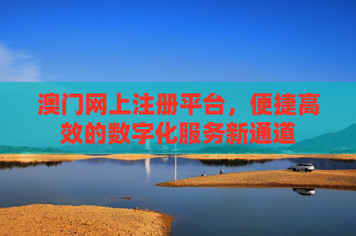 澳门网上注册平台,便捷高效的数字化服务新通道 澳门网上注册平台,便捷高效的数字化服务新通道