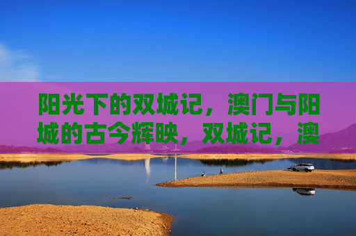 阳光下的双城记，澳门与阳城的古今辉映，双城记，澳门与阳城的古今辉映