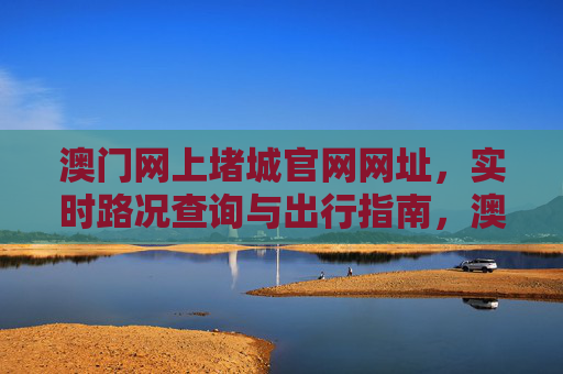 澳门网上堵城官网网址，实时路况查询与出行指南，澳门网上堵城官网，实时路况查询与出行指南