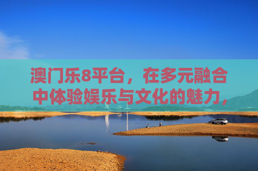 澳门乐8平台，在多元融合中体验娱乐与文化的魅力，澳门乐8平台，多元融合的娱乐文化魅力