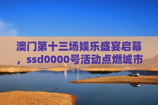 澳门第十三场娱乐盛宴启幕，ssd0000号活动点燃城市文旅新活力，澳门第十三场娱乐盛宴启幕 ssd0000号活动点燃文旅新活力