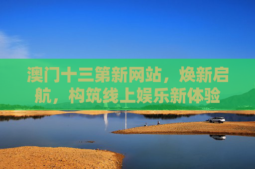 澳门十三第新网站，焕新启航，构筑线上娱乐新体验