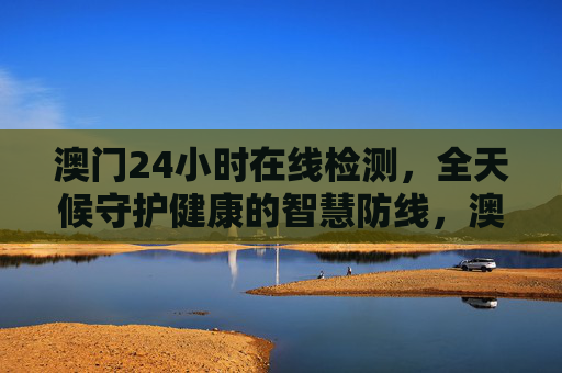 澳门24小时在线检测,全天候守护健康的智慧防线,澳门24小时在线检测,全天候健康智慧防线 澳门24小时在线检测,全天候守护健康的智慧防线,澳门24小时在线检测,全天候健康智慧防线
