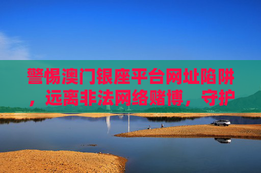 警惕澳门银座平台网址陷阱，远离非法网络赌博，守护财产安全，警惕澳门银座平台网址陷阱，远离非法网络赌博守护财产安全