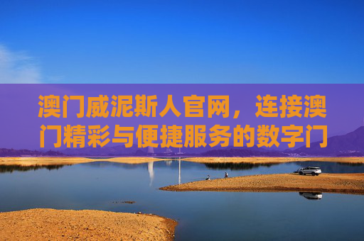 澳门威泥斯人官网，连接澳门精彩与便捷服务的数字门户，澳门威泥斯人官网，连接澳门精彩与便捷服务的数字门户