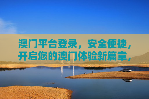 澳门平台登录，安全便捷，开启您的澳门体验新篇章，澳门平台登录，安全便捷，开启澳门体验新篇章